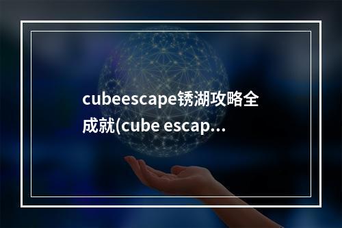 cubeescape锈湖攻略全成就(cube escape 锈湖攻略)