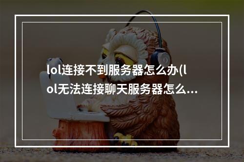 lol连接不到服务器怎么办(lol无法连接聊天服务器怎么办 聊天服务器连接不上解决办法)