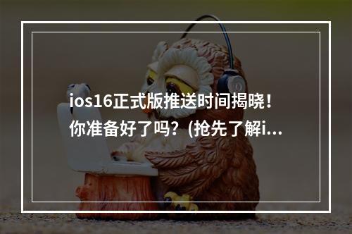 ios16正式版推送时间揭晓！你准备好了吗？(抢先了解ios16正式版几点推送)