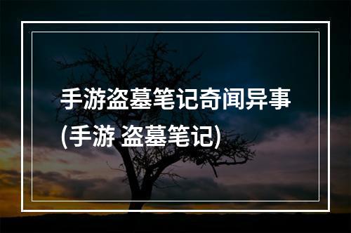 手游盗墓笔记奇闻异事(手游 盗墓笔记)