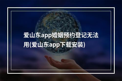 爱山东app婚姻预约登记无法用(爱山东app下载安装)