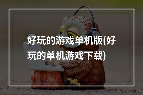 好玩的游戏单机版(好玩的单机游戏下载)