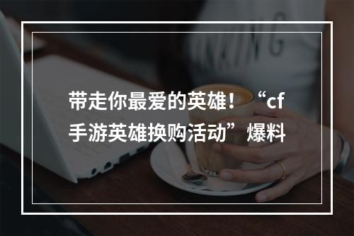 带走你最爱的英雄！“cf手游英雄换购活动”爆料