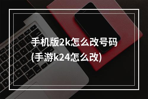 手机版2k怎么改号码(手游k24怎么改)