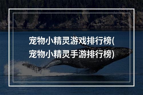 宠物小精灵游戏排行榜(宠物小精灵手游排行榜)