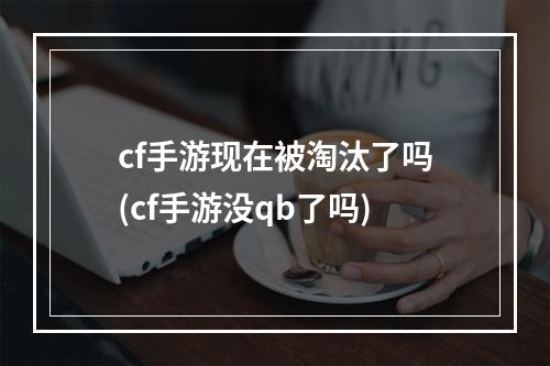 cf手游现在被淘汰了吗(cf手游没qb了吗)