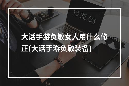 大话手游负敏女人用什么修正(大话手游负敏装备)