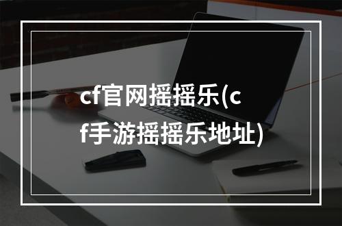 cf官网摇摇乐(cf手游摇摇乐地址)