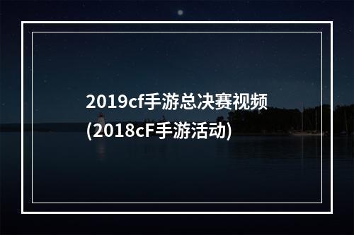 2019cf手游总决赛视频(2018cF手游活动)