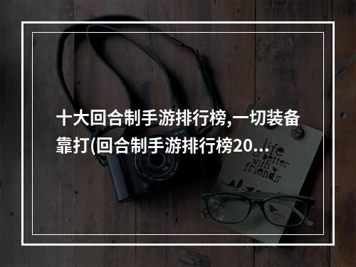 十大回合制手游排行榜,一切装备靠打(回合制手游排行榜2022简单)