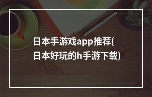 日本手游戏app推荐(日本好玩的h手游下载)