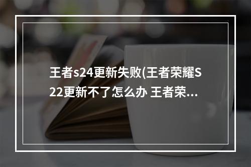 王者s24更新失败(王者荣耀S22更新不了怎么办 王者荣耀更新卡在45%解决)