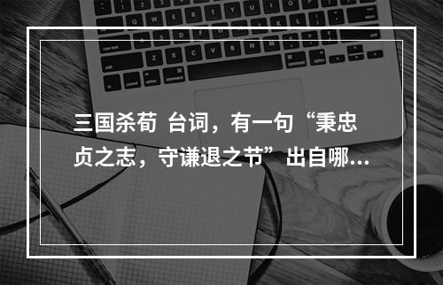 三国杀荀  台词，有一句“秉忠贞之志，守谦退之节”出自哪里啊。(三国杀荀彧台词)