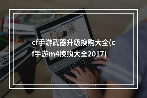 cf手游武器升级换购大全(cf手游m4换购大全2017)