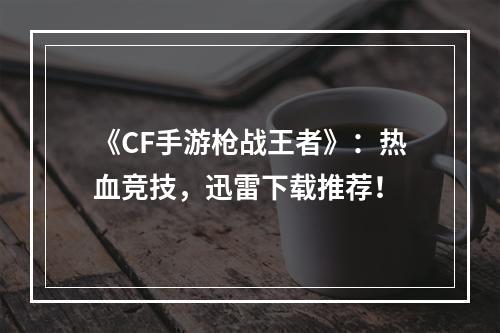 《CF手游枪战王者》：热血竞技，迅雷下载推荐！