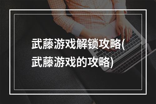 武藤游戏解锁攻略(武藤游戏的攻略)