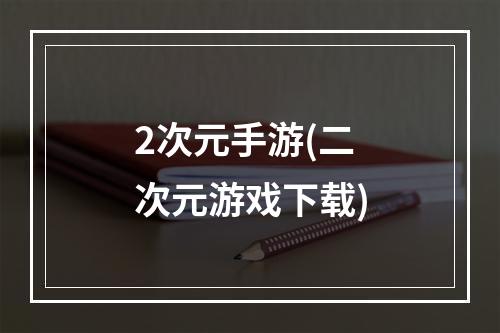 2次元手游(二次元游戏下载)