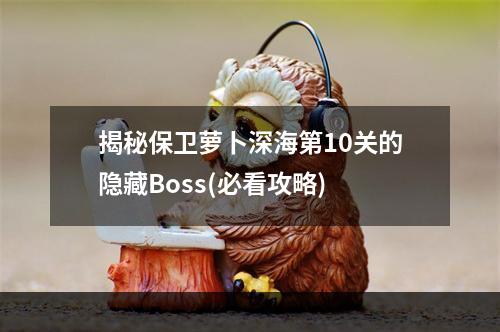 揭秘保卫萝卜深海第10关的隐藏Boss(必看攻略)