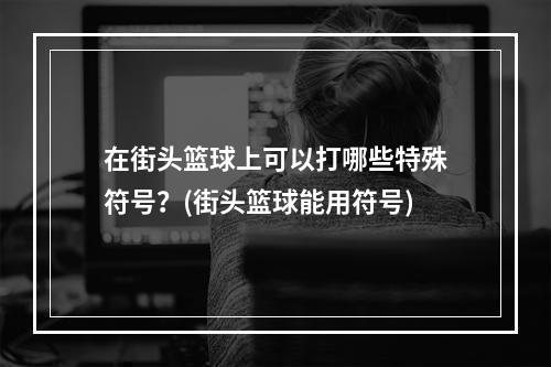 在街头篮球上可以打哪些特殊符号？(街头篮球能用符号)