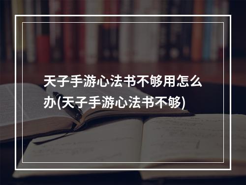 天子手游心法书不够用怎么办(天子手游心法书不够)