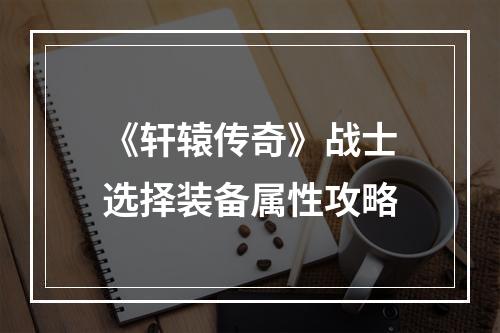 《轩辕传奇》战士选择装备属性攻略