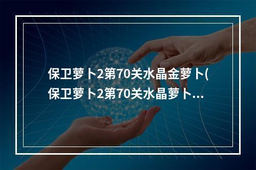 保卫萝卜2第70关水晶金萝卜(保卫萝卜2第70关水晶萝卜攻略)