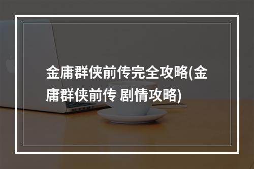 金庸群侠前传完全攻略(金庸群侠前传 剧情攻略)