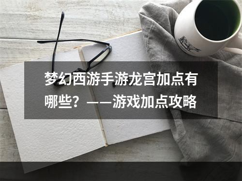 梦幻西游手游龙宫加点有哪些？——游戏加点攻略