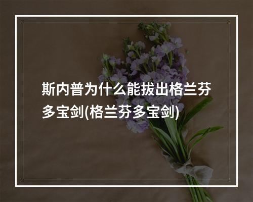 斯内普为什么能拔出格兰芬多宝剑(格兰芬多宝剑)