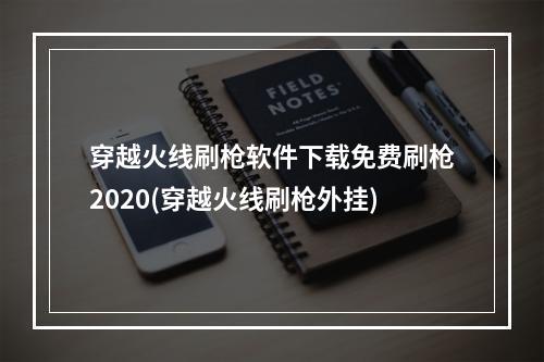 穿越火线刷枪软件下载免费刷枪2020(穿越火线刷枪外挂)