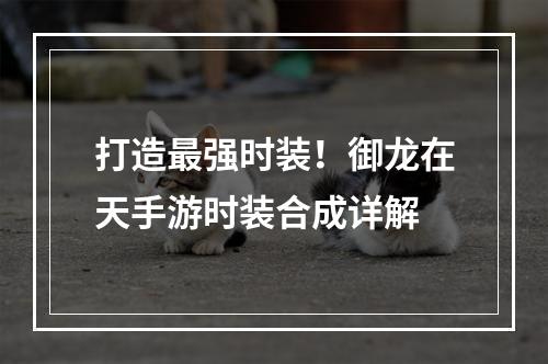 打造最强时装！御龙在天手游时装合成详解