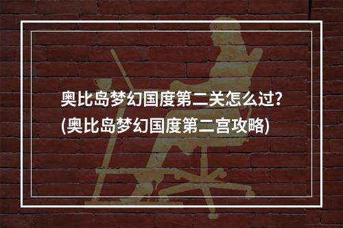 奥比岛梦幻国度第二关怎么过？(奥比岛梦幻国度第二宫攻略)