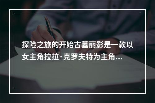 探险之旅的开始古墓丽影是一款以女主角拉拉·克罗夫特为主角的优秀探险类游戏，十年的时间让这款游戏的经典地位更加深入人心。玩家们将和拉拉一同探索神秘的古墓墓穴、解谜