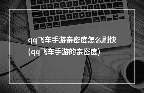 qq飞车手游亲密度怎么刷快(qq飞车手游的亲密度)