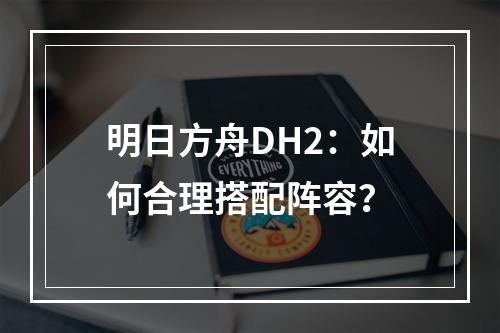 明日方舟DH2：如何合理搭配阵容？