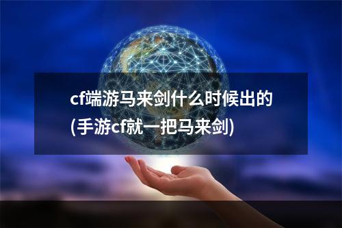 cf端游马来剑什么时候出的(手游cf就一把马来剑)