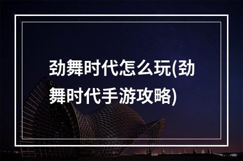 劲舞时代怎么玩(劲舞时代手游攻略)