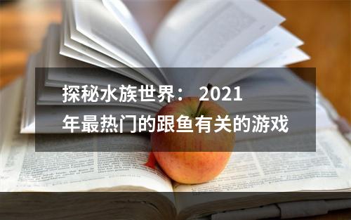 探秘水族世界： 2021年最热门的跟鱼有关的游戏