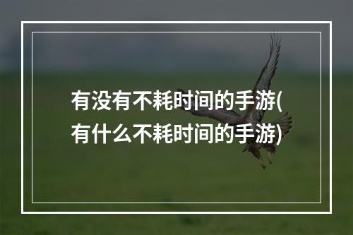 有没有不耗时间的手游(有什么不耗时间的手游)