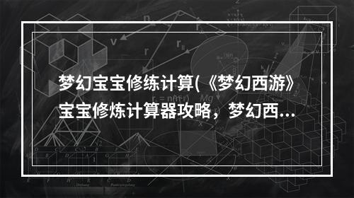 梦幻宝宝修练计算(《梦幻西游》宝宝修炼计算器攻略，梦幻西游bb修炼计算)