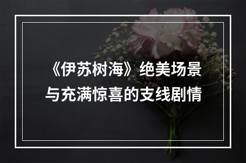 《伊苏树海》绝美场景与充满惊喜的支线剧情