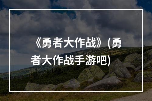 《勇者大作战》(勇者大作战手游吧)