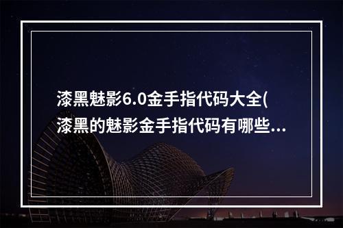 漆黑魅影6.0金手指代码大全(漆黑的魅影金手指代码有哪些 漆黑的魅影金手指代码大全 )