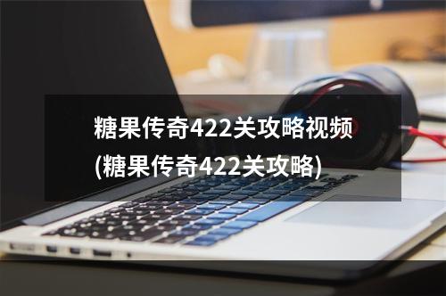 糖果传奇422关攻略视频(糖果传奇422关攻略)