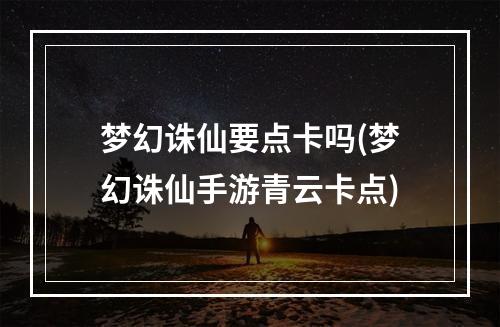 梦幻诛仙要点卡吗(梦幻诛仙手游青云卡点)