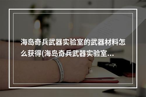 海岛奇兵武器实验室的武器材料怎么获得(海岛奇兵武器实验室有什么用武器实验室作用全面解析)