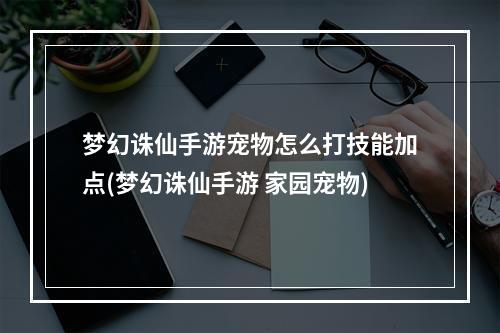 梦幻诛仙手游宠物怎么打技能加点(梦幻诛仙手游 家园宠物)