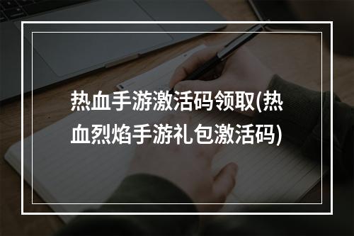 热血手游激活码领取(热血烈焰手游礼包激活码)