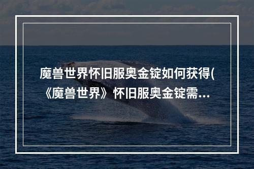 魔兽世界怀旧服奥金锭如何获得(《魔兽世界》怀旧服奥金锭需要什么材料 奥金锭制作材 )