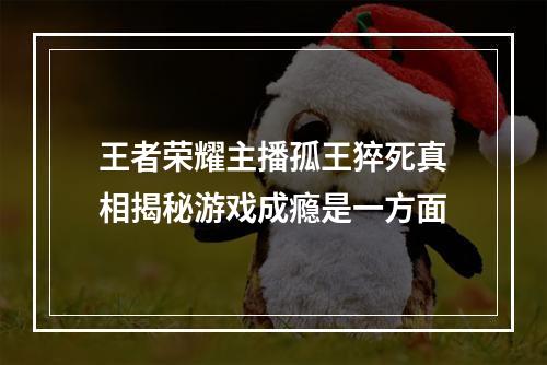 王者荣耀主播孤王猝死真相揭秘游戏成瘾是一方面